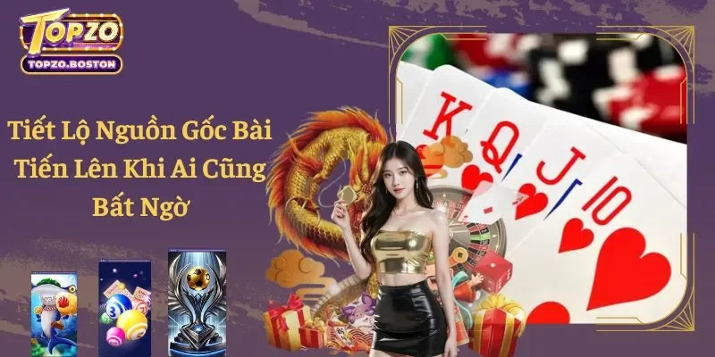 Tiết Lộ Nguồn Gốc Bài Tiến Lên Khi Ai Cũng Bất Ngờ