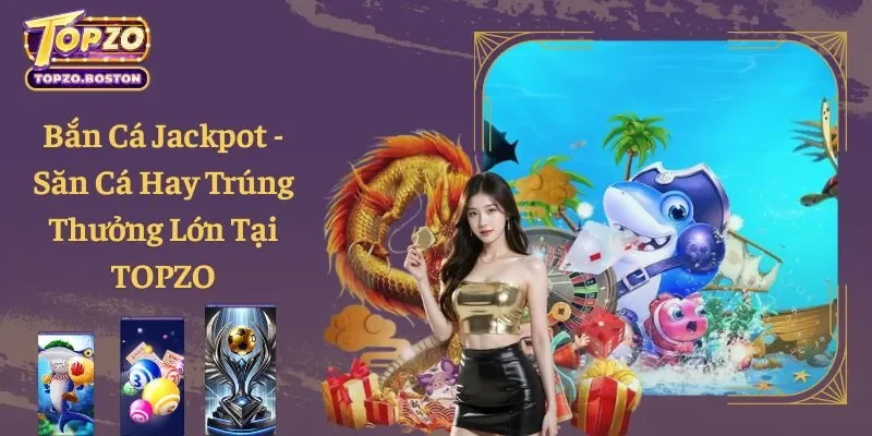 Bắn Cá Jackpot - Săn Cá Hay Trúng Thưởng Lớn Tại TOPZO