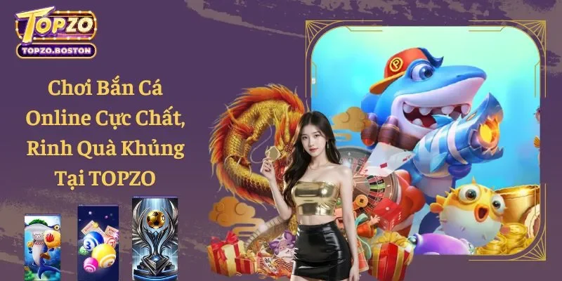 Chơi Bắn Cá Online Cực Chất, Rinh Quà Khủng Tại TOPZO