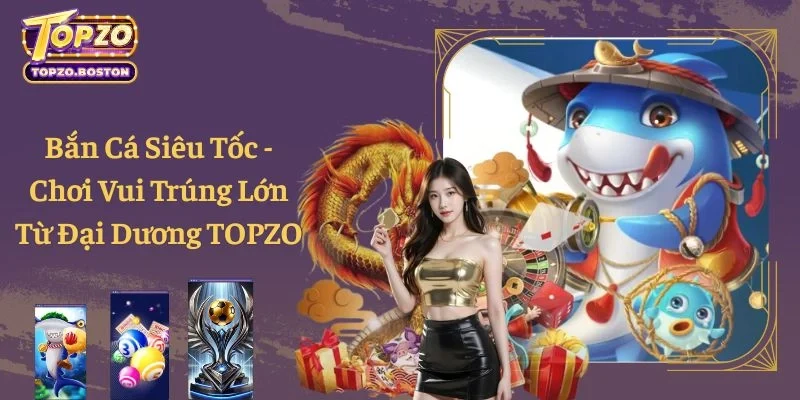 Bắn Cá Siêu Tốc - Chơi Vui Trúng Lớn Từ Đại Dương TOPZO