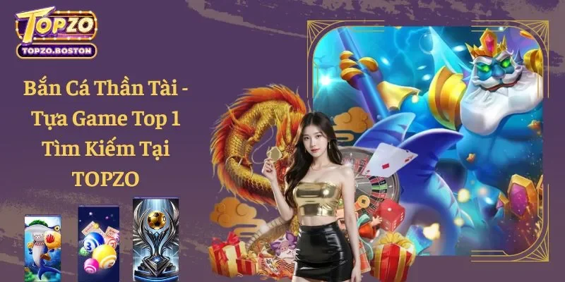 Bắn Cá Thần Tài - Tựa Game Top 1 Tìm Kiếm Tại TOPZO