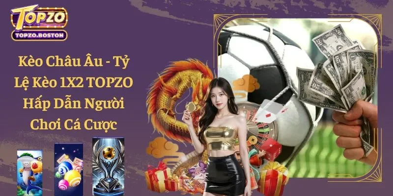 Kèo Châu Âu - Tỷ Lệ Kèo 1X2 TOPZO Hấp Dẫn Người Chơi Cá Cược